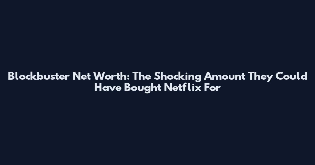 Blockbuster Net Worth: The Shocking Amount They Could Have Bought Netflix For