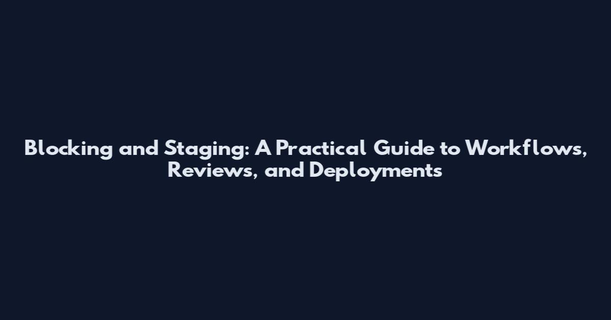 Blocking and Staging: A Practical Guide to Workflows, Reviews, and Deployments
