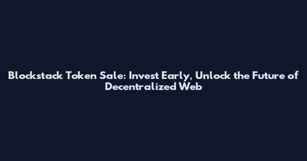 Blockstack Token Sale: Invest Early, Unlock the Future of Decentralized Web