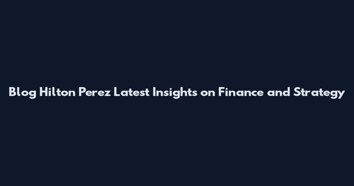 Blog Hilton Perez Latest Insights on Finance and Strategy