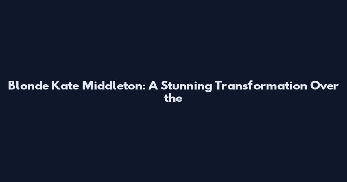 Blonde Kate Middleton: A Stunning Transformation Over the
