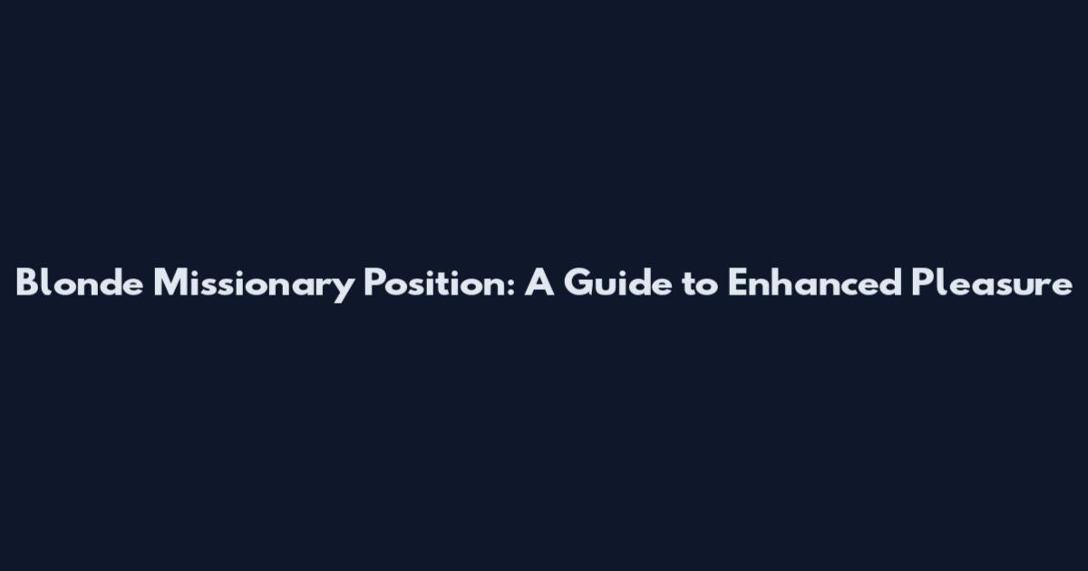 Blonde Missionary Position: A Guide to Enhanced Pleasure