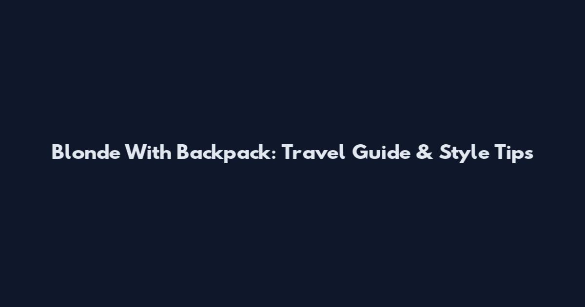Blonde With Backpack: Travel Guide & Style Tips