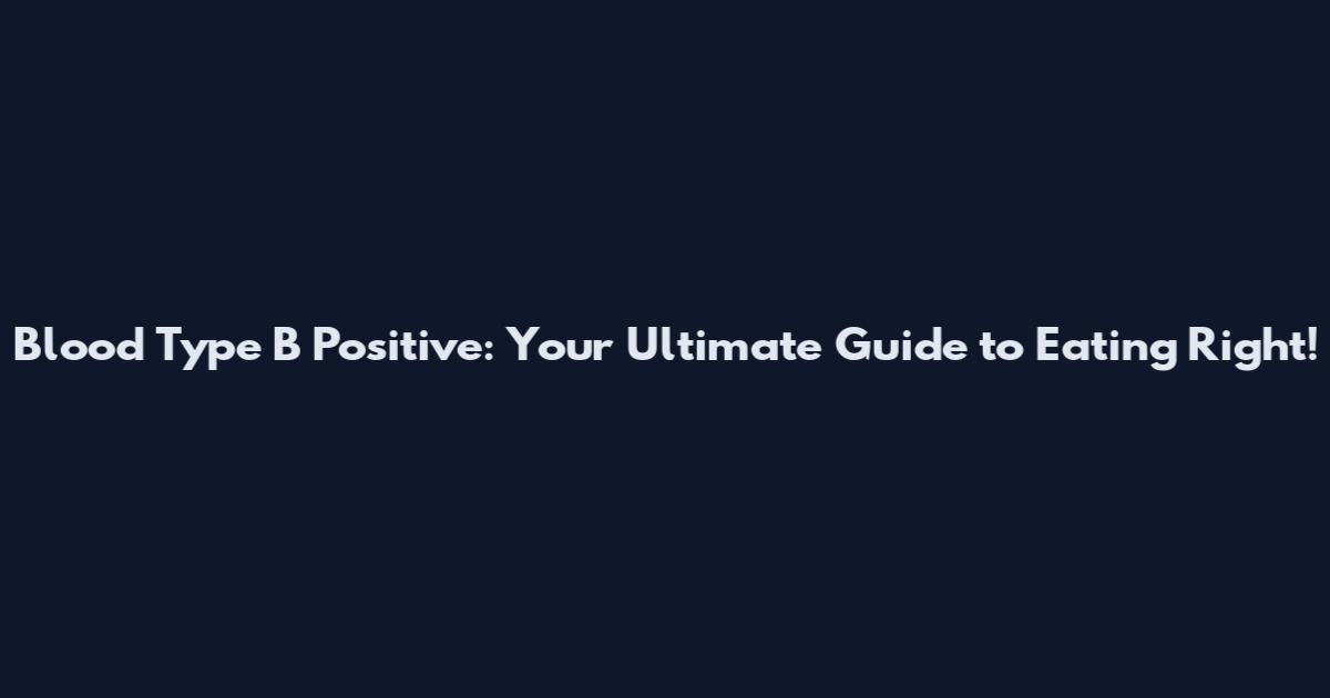 Blood Type B Positive: Your Ultimate Guide to Eating Right!