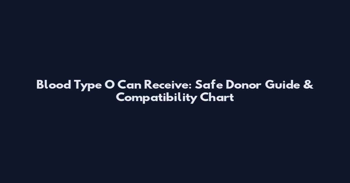 Blood Type O Can Receive: Safe Donor Guide & Compatibility Chart