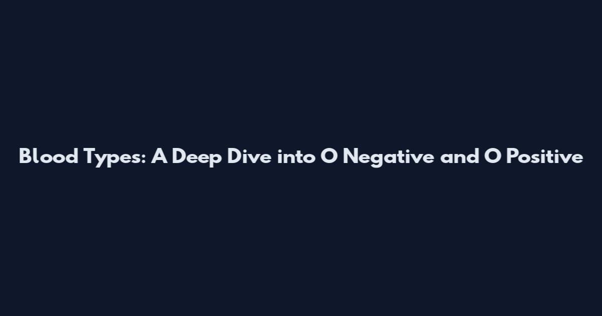 Blood Types: A Deep Dive into O Negative and O Positive