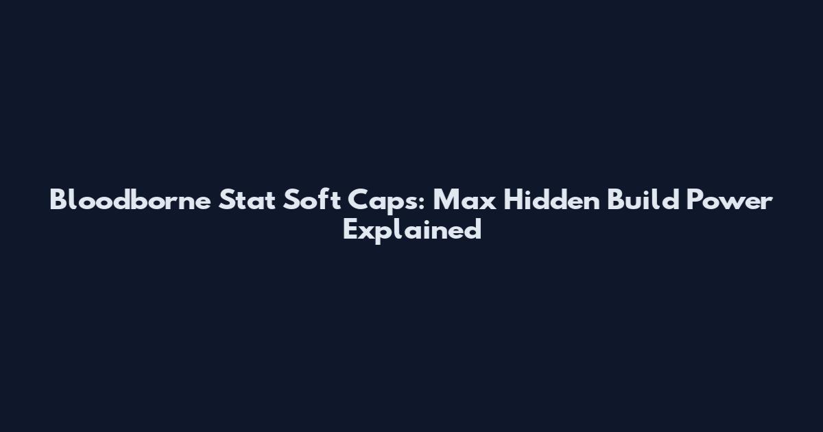 Bloodborne Stat Soft Caps: Max Hidden Build Power Explained