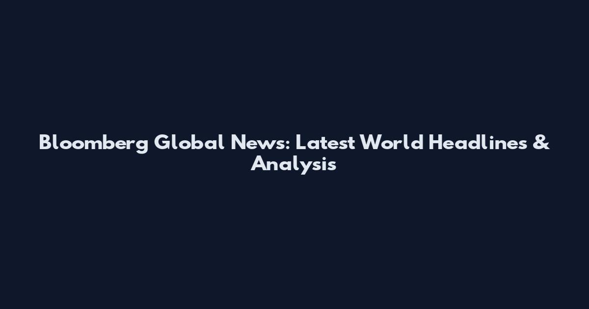 Bloomberg Global News: Latest World Headlines & Analysis