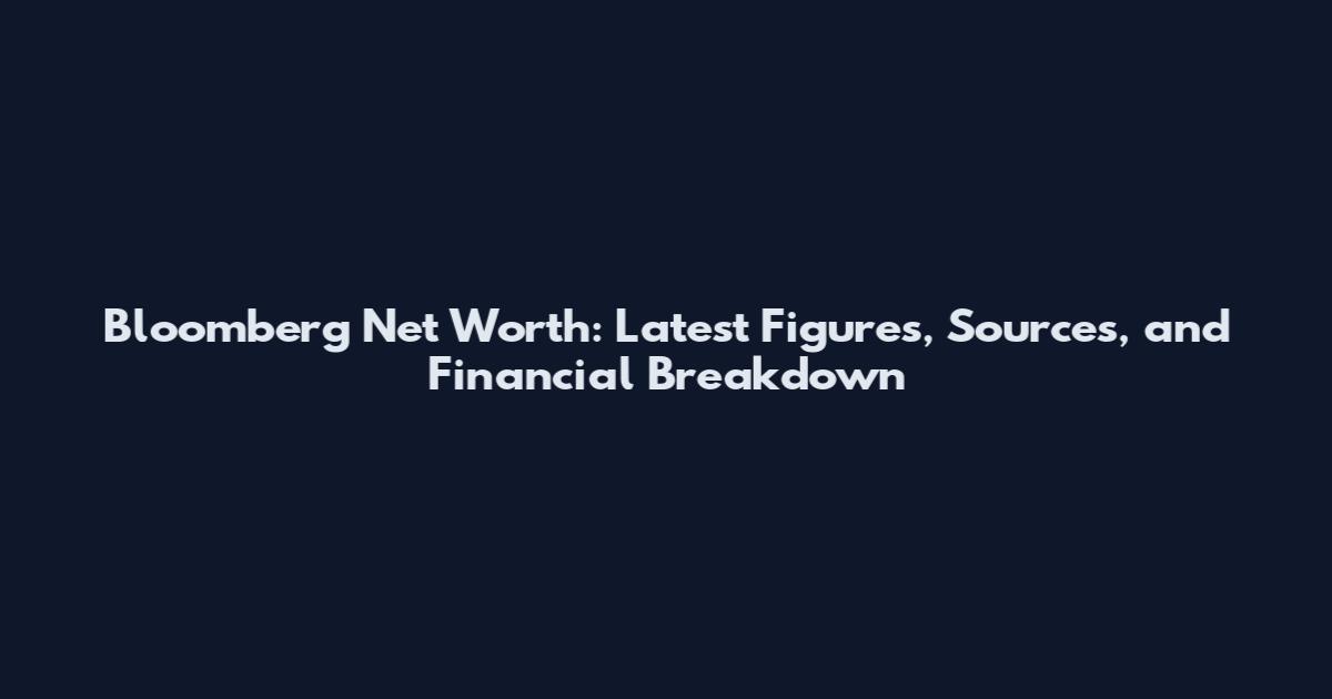 Bloomberg Net Worth: Latest Figures, Sources, and Financial Breakdown