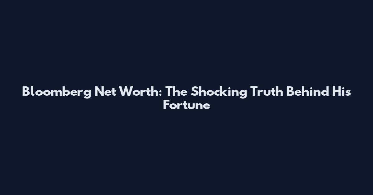 Bloomberg Net Worth: The Shocking Truth Behind His Fortune