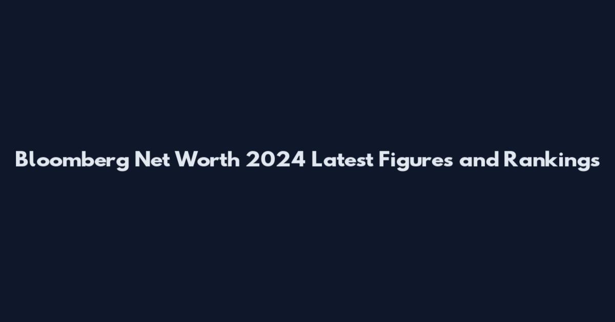 Bloomberg Net Worth 2024 Latest Figures and Rankings