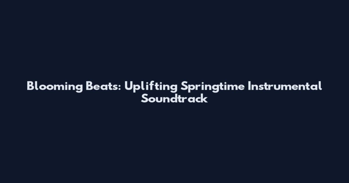 Blooming Beats: Uplifting Springtime Instrumental Soundtrack