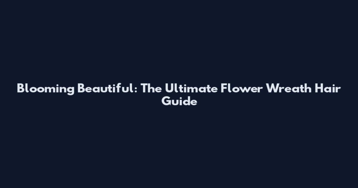Blooming Beautiful: The Ultimate Flower Wreath Hair Guide