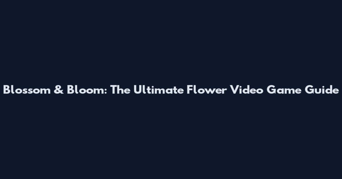 Blossom & Bloom: The Ultimate Flower Video Game Guide