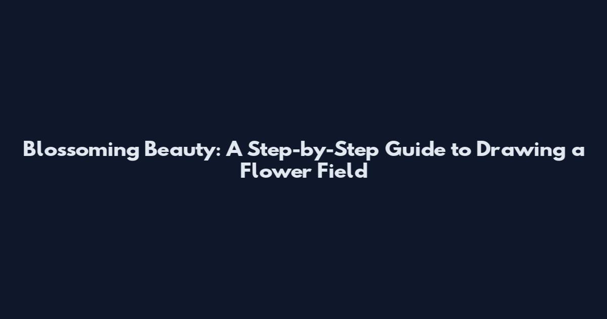 Blossoming Beauty: A Step-by-Step Guide to Drawing a Flower Field