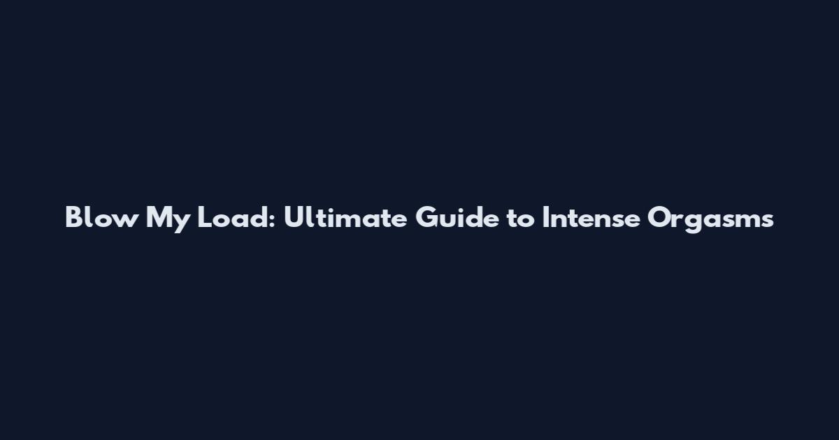 Blow My Load: Ultimate Guide to Intense Orgasms