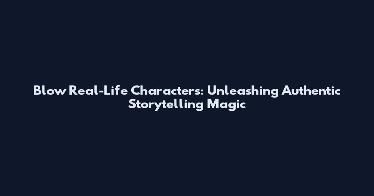 Blow Real-Life Characters: Unleashing Authentic Storytelling Magic