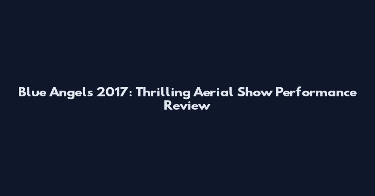 Blue Angels 2017: Thrilling Aerial Show Performance Review