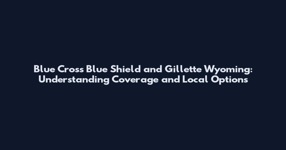 Blue Cross Blue Shield and Gillette Wyoming: Understanding Coverage and Local Options