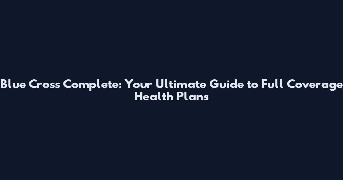 Blue Cross Complete: Your Ultimate Guide to Full Coverage Health Plans