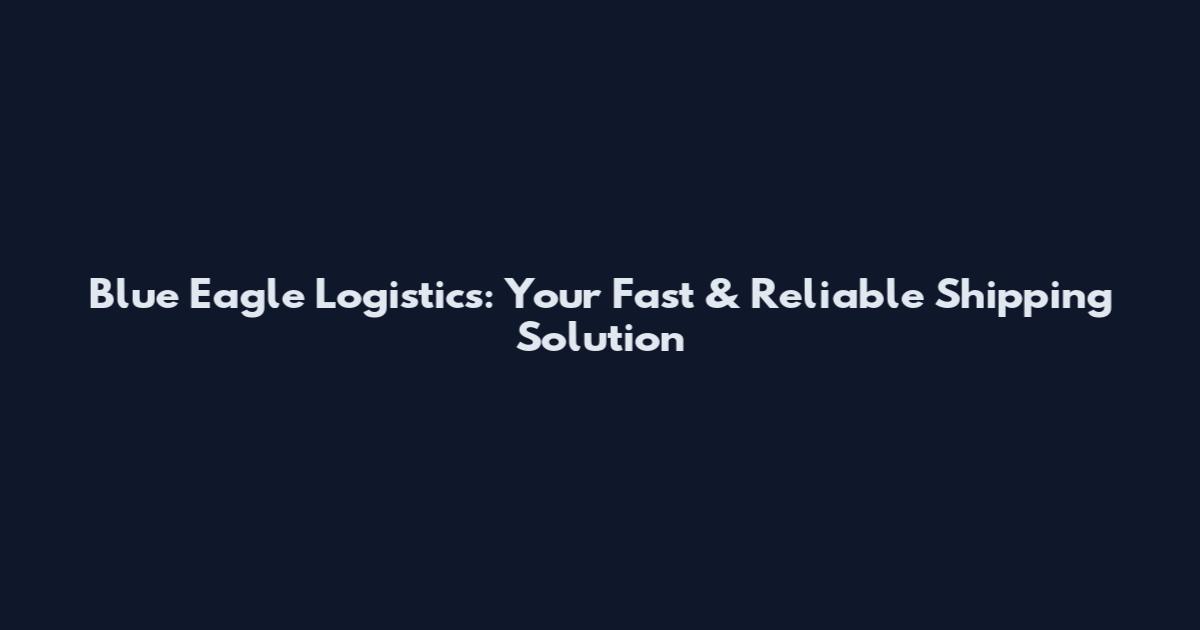 Blue Eagle Logistics: Your Fast & Reliable Shipping Solution