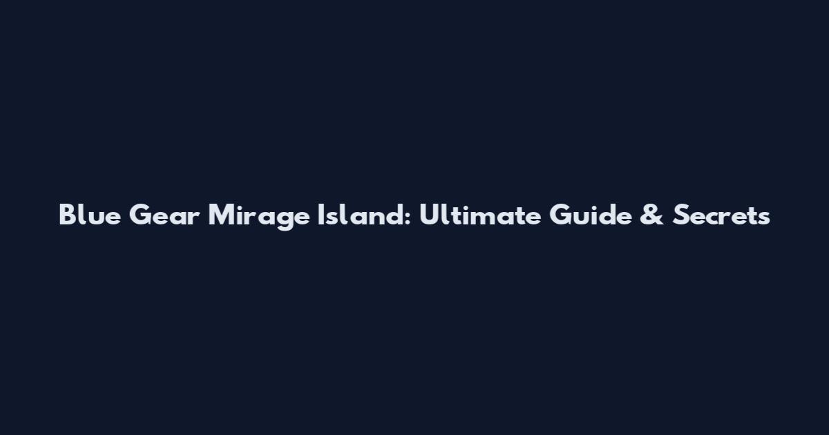 Blue Gear Mirage Island: Ultimate Guide & Secrets
