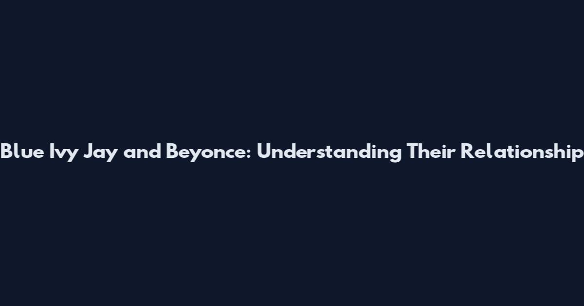 Blue Ivy Jay and Beyonce: Understanding Their Relationship