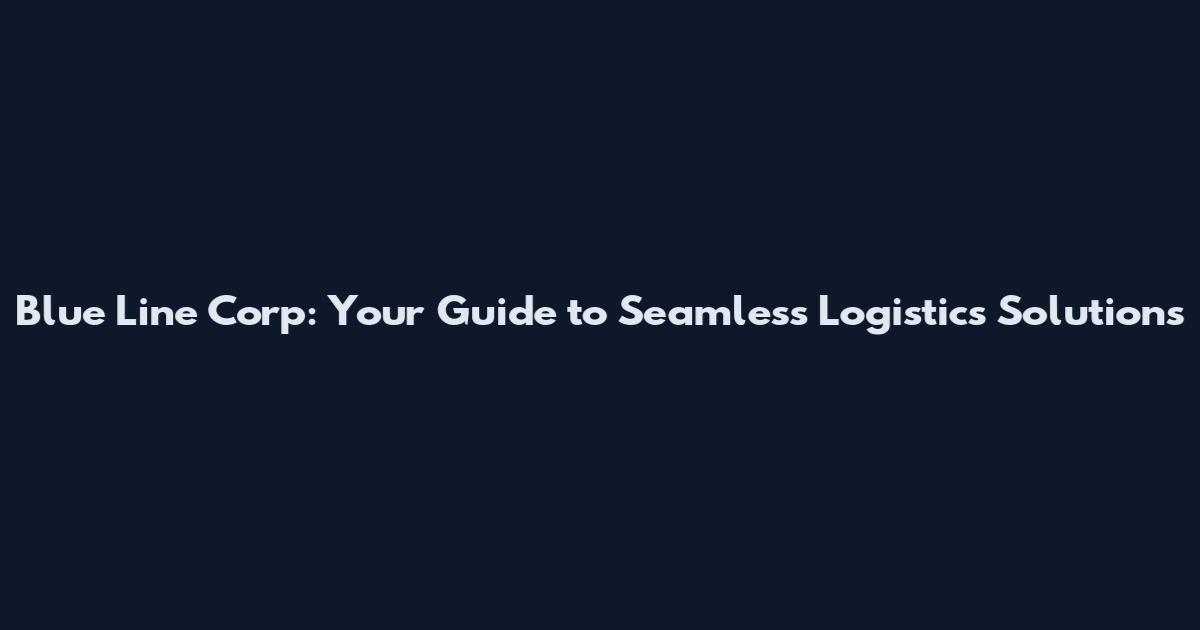 Blue Line Corp: Your Guide to Seamless Logistics Solutions