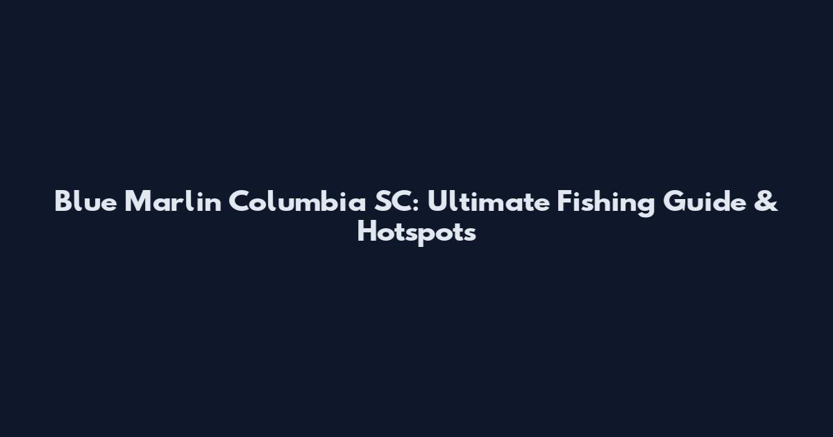 Blue Marlin Columbia SC: Ultimate Fishing Guide & Hotspots
