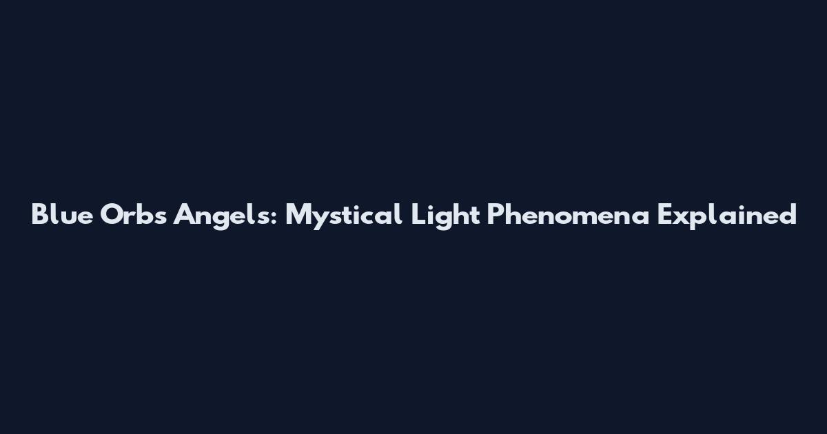 Blue Orbs Angels: Mystical Light Phenomena Explained