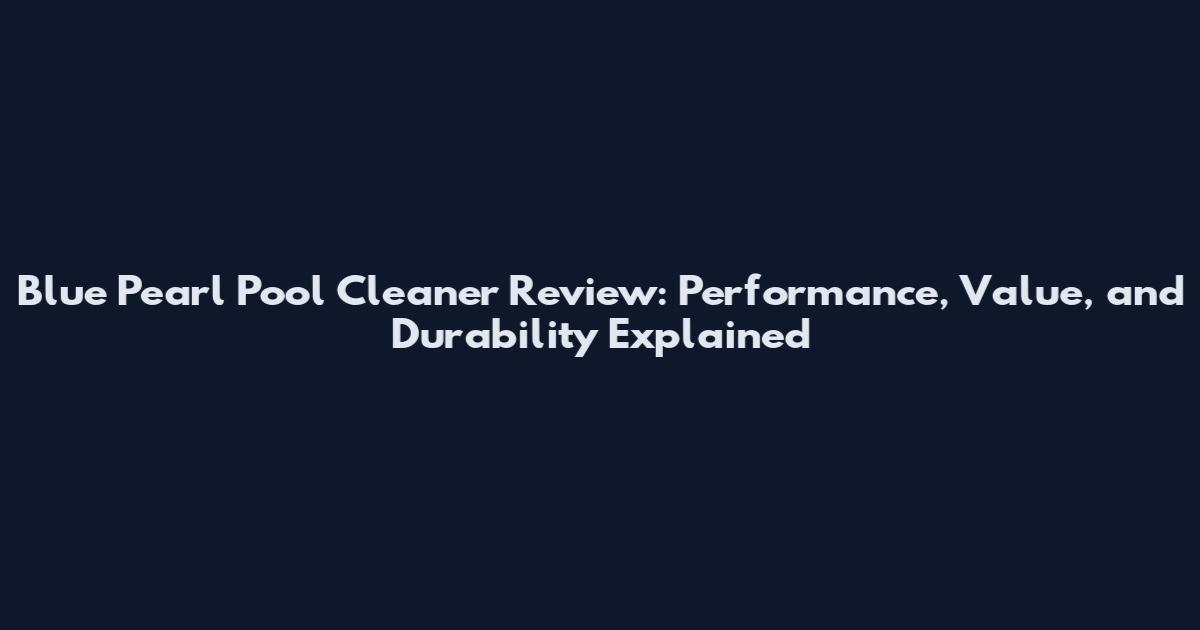 Blue Pearl Pool Cleaner Review: Performance, Value, and Durability Explained