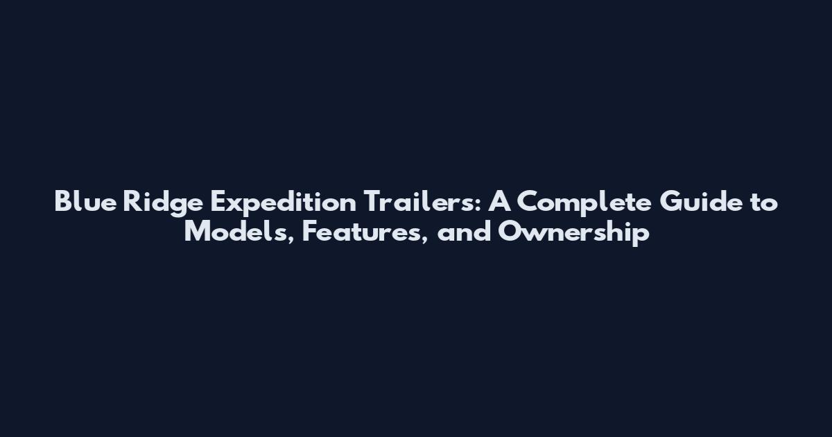 Blue Ridge Expedition Trailers: A Complete Guide to Models, Features, and Ownership