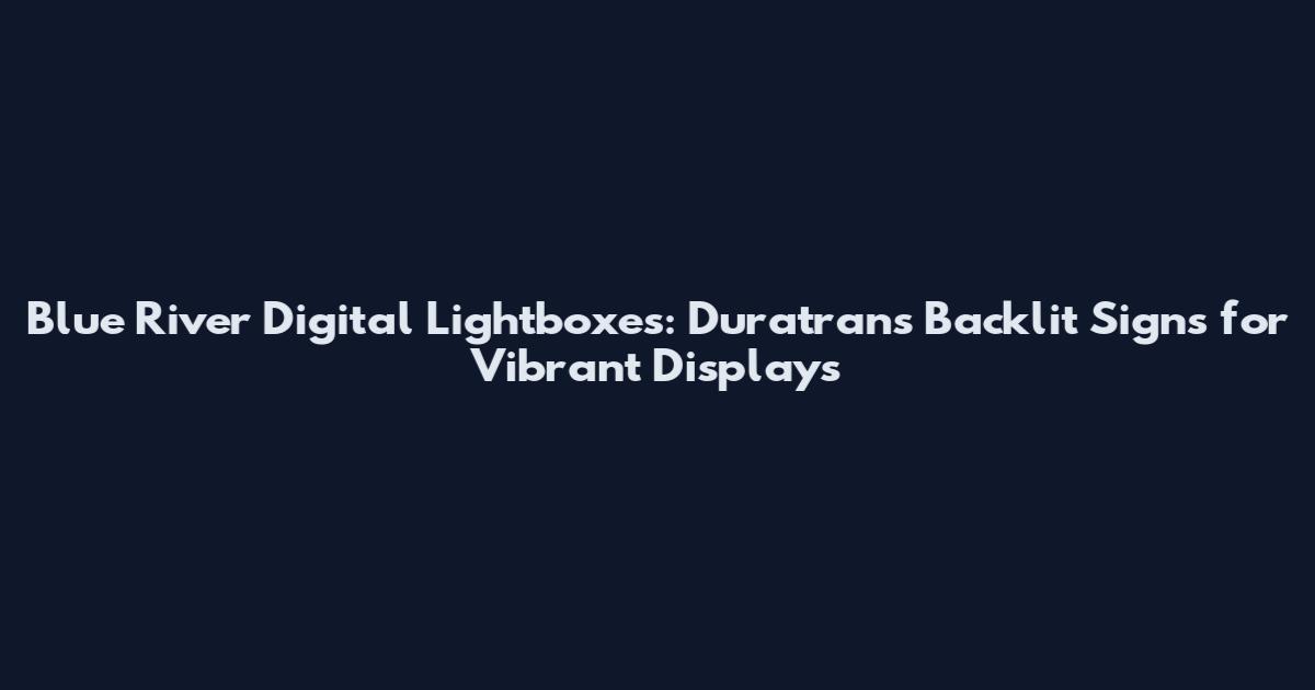 Blue River Digital Lightboxes: Duratrans Backlit Signs for Vibrant Displays