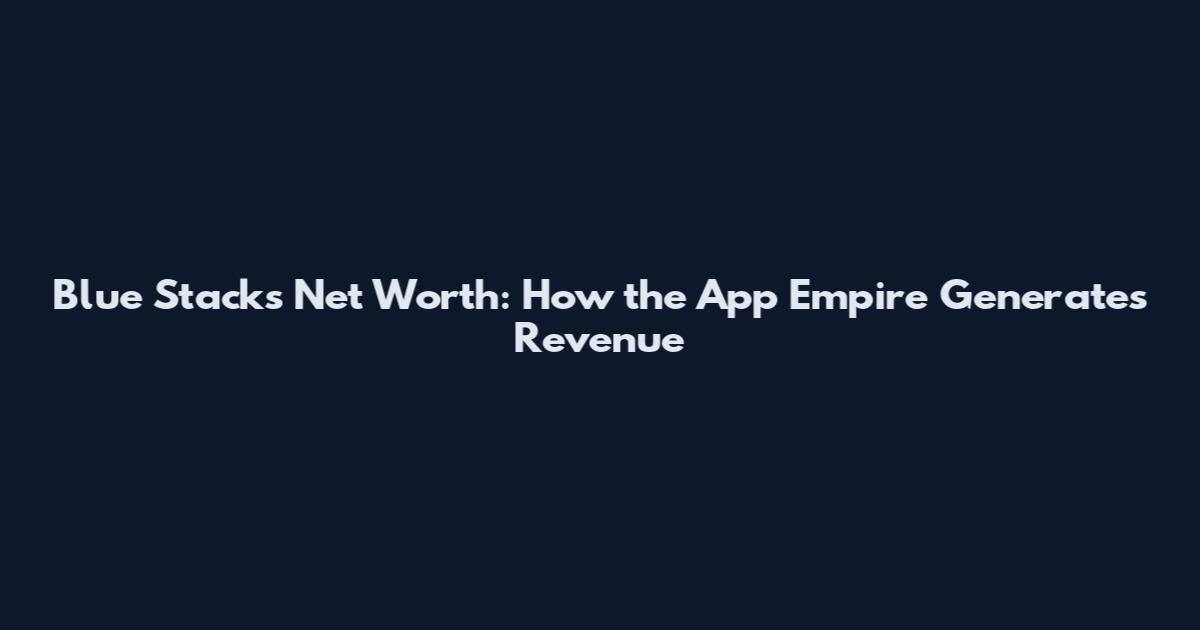 Blue Stacks Net Worth: How the App Empire Generates Revenue