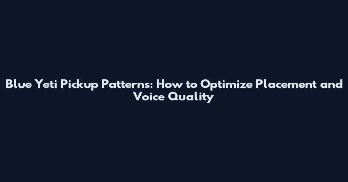 Blue Yeti Pickup Patterns: How to Optimize Placement and Voice Quality