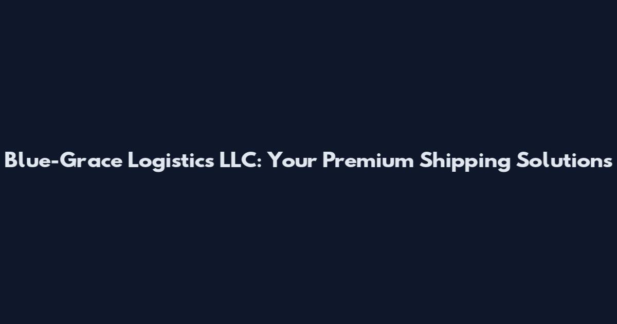 Blue-Grace Logistics LLC: Your Premium Shipping Solutions