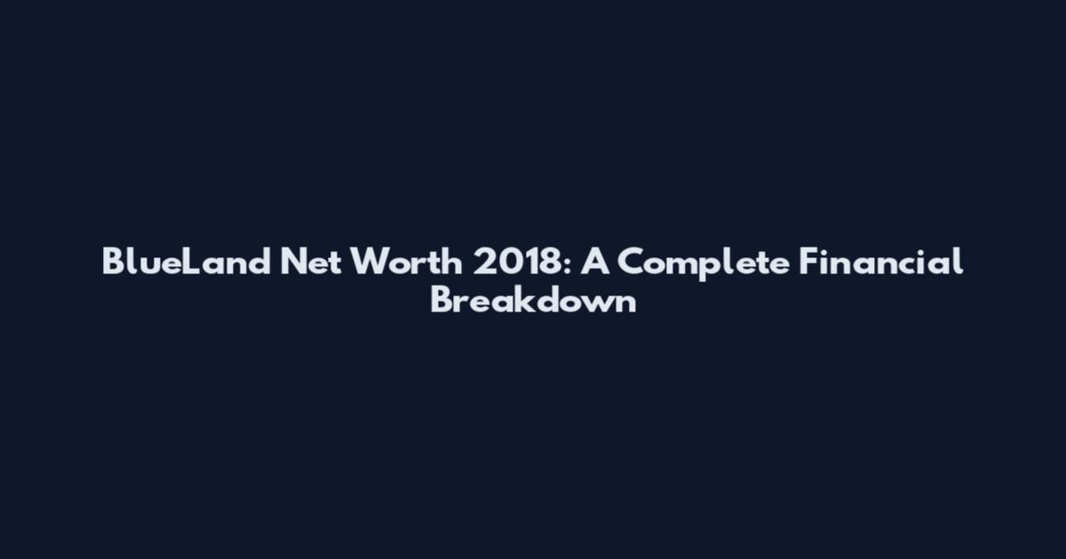 BlueLand Net Worth 2018: A Complete Financial Breakdown