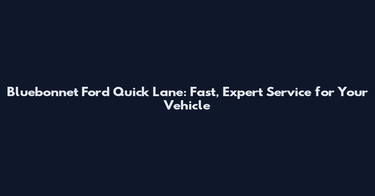 Bluebonnet Ford Quick Lane: Fast, Expert Service for Your Vehicle
