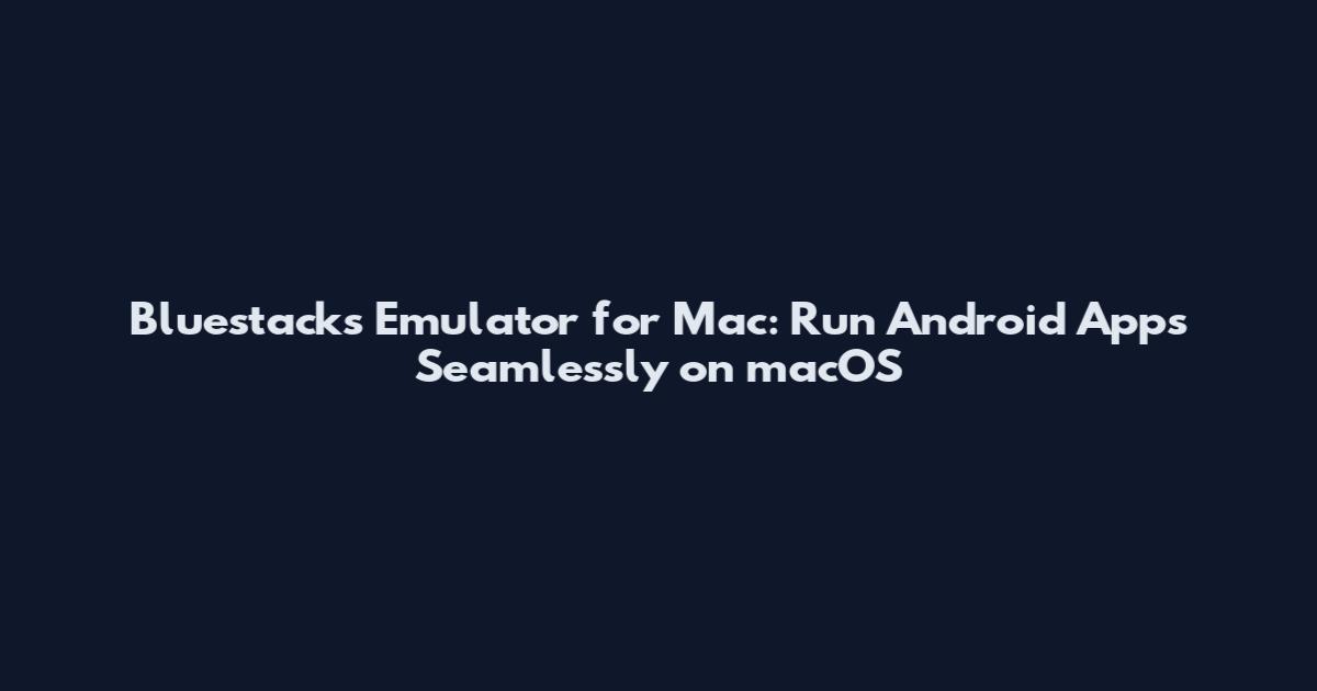 Bluestacks Emulator for Mac: Run Android Apps Seamlessly on macOS