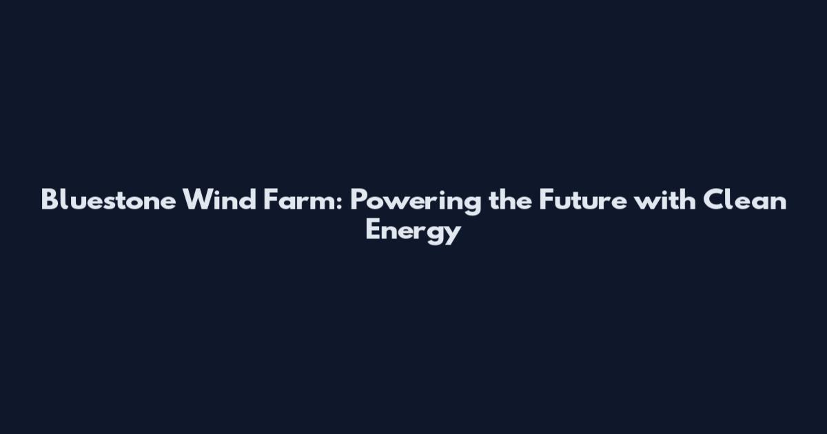 Bluestone Wind Farm: Powering the Future with Clean Energy