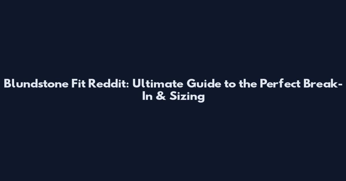 Blundstone Fit Reddit: Ultimate Guide to the Perfect Break-In & Sizing