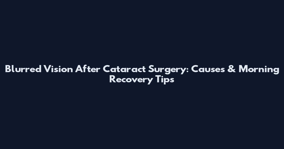 Blurred Vision After Cataract Surgery: Causes & Morning Recovery Tips