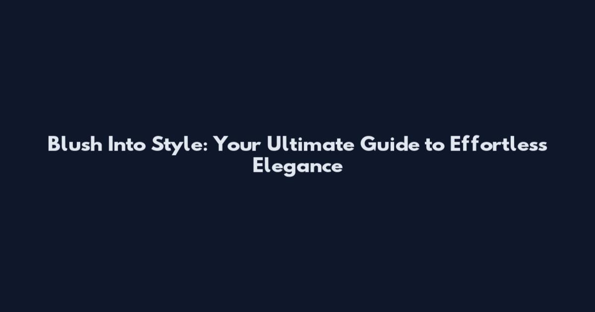 Blush Into Style: Your Ultimate Guide to Effortless Elegance
