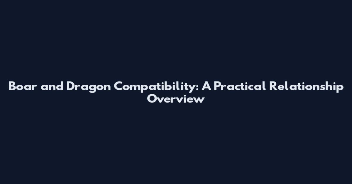 Boar and Dragon Compatibility: A Practical Relationship Overview