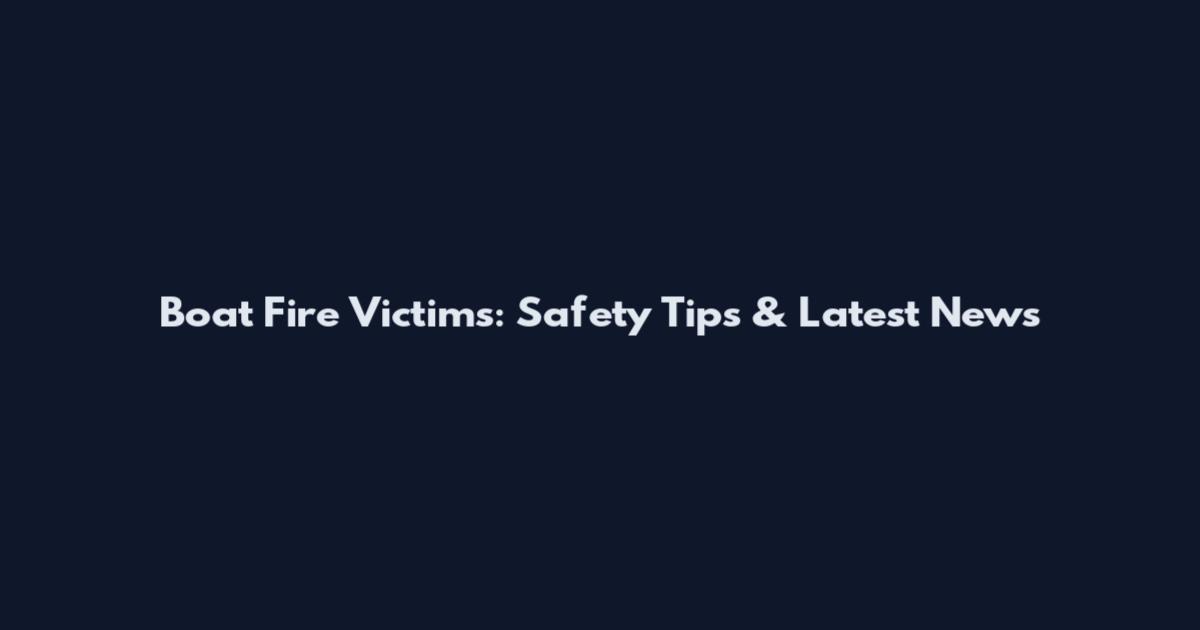 Boat Fire Victims: Safety Tips & Latest News