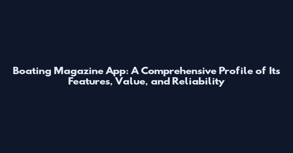Boating Magazine App: A Comprehensive Profile of Its Features, Value, and Reliability
