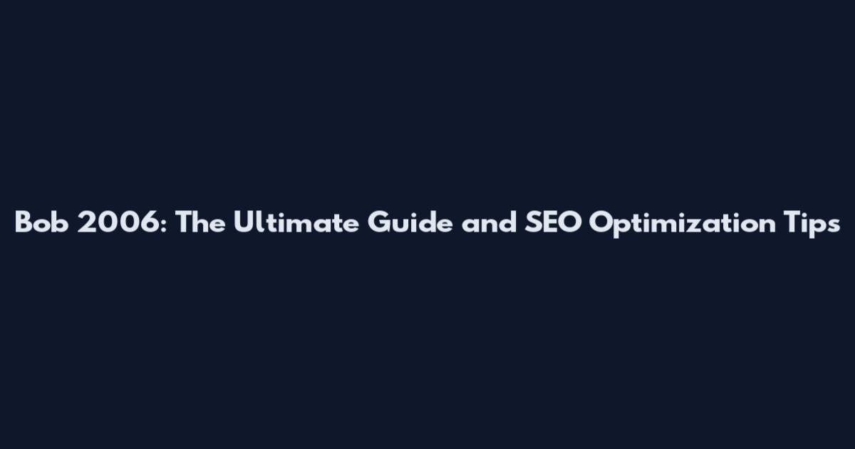 Bob 2006: The Ultimate Guide and SEO Optimization Tips