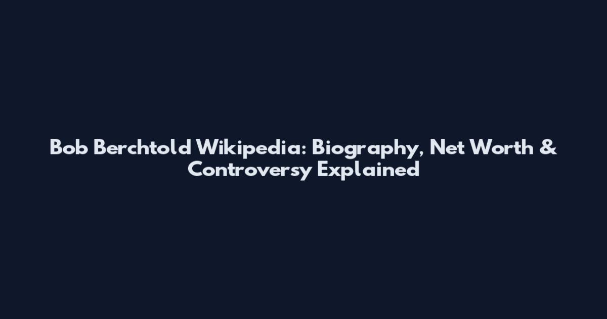 Bob Berchtold Wikipedia: Biography, Net Worth & Controversy Explained