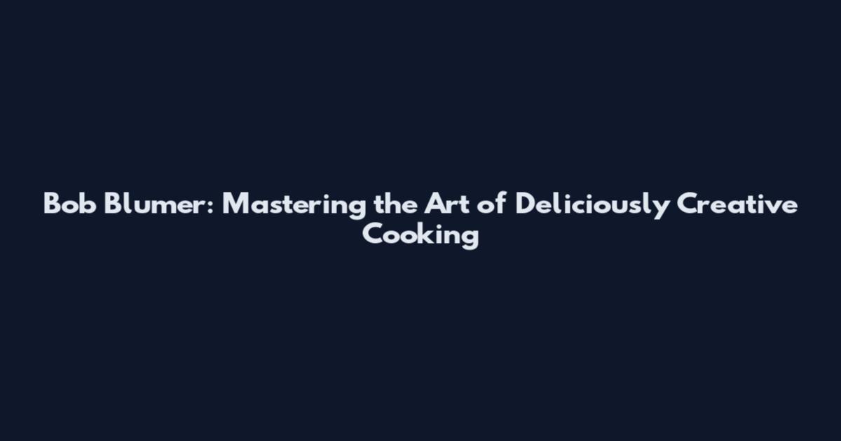 Bob Blumer: Mastering the Art of Deliciously Creative Cooking