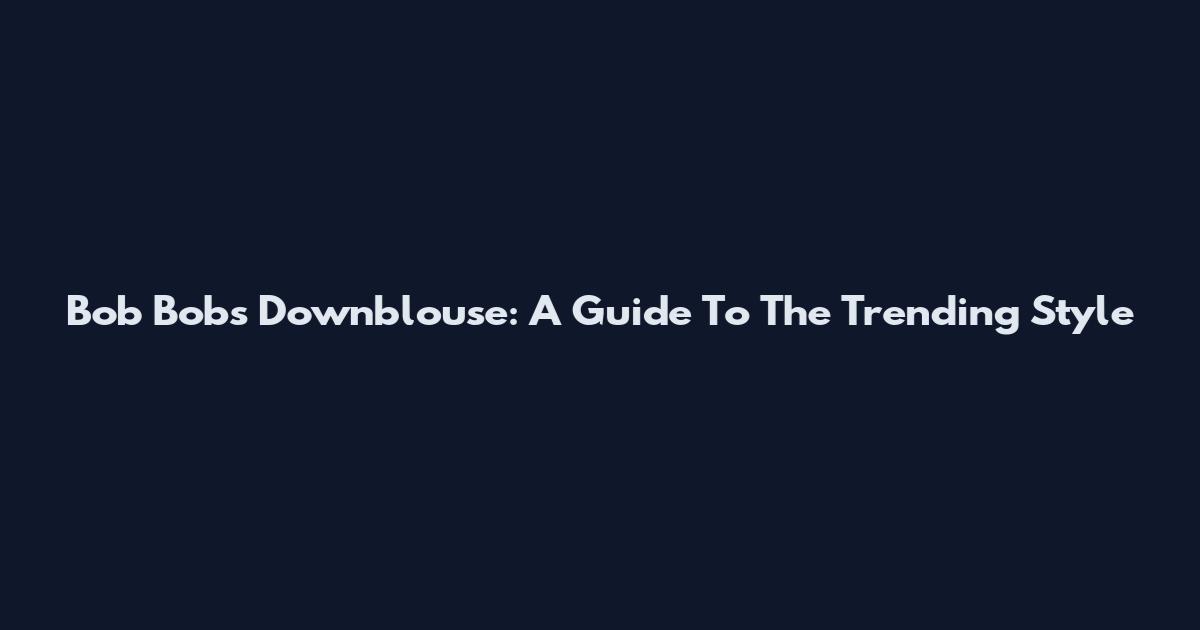 Bob Bobs Downblouse: A Guide To The Trending Style
